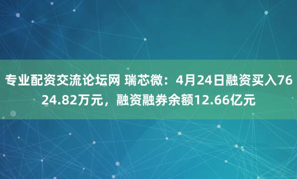 专业配资交流论坛网 瑞芯微：4月24日融资买入7624.82万元，融资融券余额12.66亿元