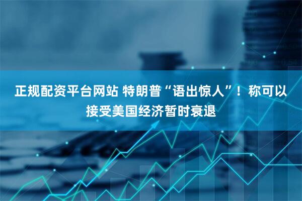 正规配资平台网站 特朗普“语出惊人”！称可以接受美国经济暂时衰退