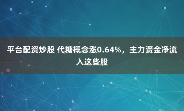 平台配资炒股 代糖概念涨0.64%，主力资金净流入这些股