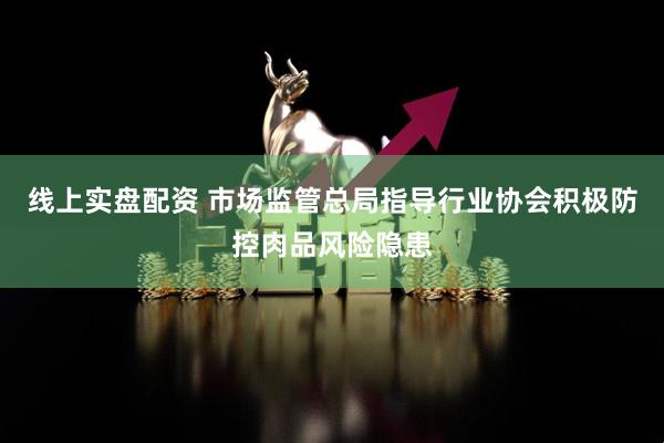 线上实盘配资 市场监管总局指导行业协会积极防控肉品风险隐患