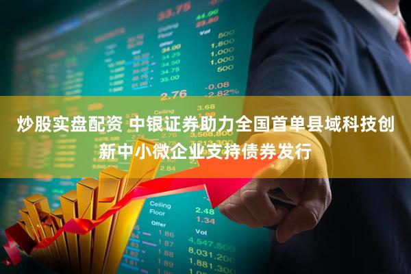 炒股实盘配资 中银证券助力全国首单县域科技创新中小微企业支持债券发行