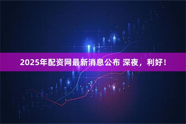 2025年配资网最新消息公布 深夜，利好！