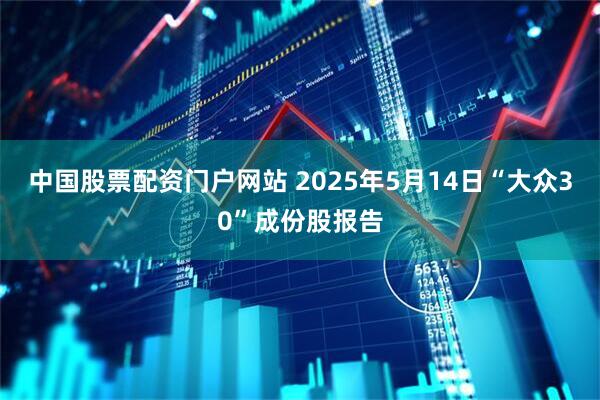 中国股票配资门户网站 2025年5月14日“大众30”成份股报告