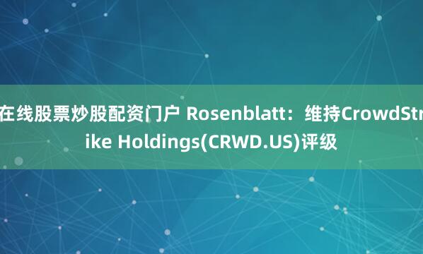 在线股票炒股配资门户 Rosenblatt：维持CrowdStrike Holdings(CRWD.US)评级