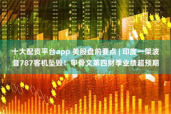 十大配资平台app 美股盘前要点 | 印度一架波音787客机坠毁！甲骨文第四财季业绩超预期