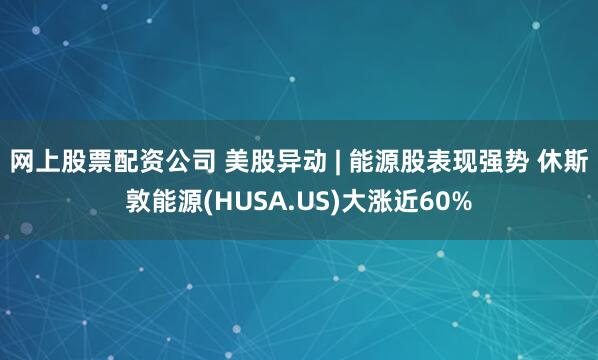 网上股票配资公司 美股异动 | 能源股表现强势 休斯敦能源(HUSA.US)大涨近60%