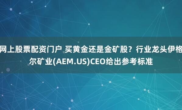 网上股票配资门户 买黄金还是金矿股？行业龙头伊格尔矿业(AEM.US)CEO给出参考标准