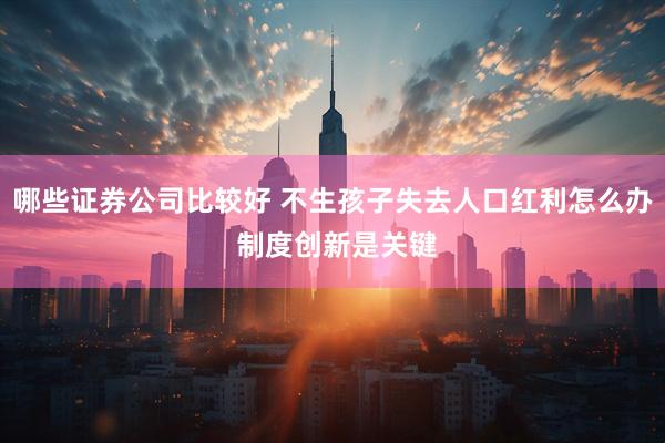 哪些证券公司比较好 不生孩子失去人口红利怎么办 制度创新是关键
