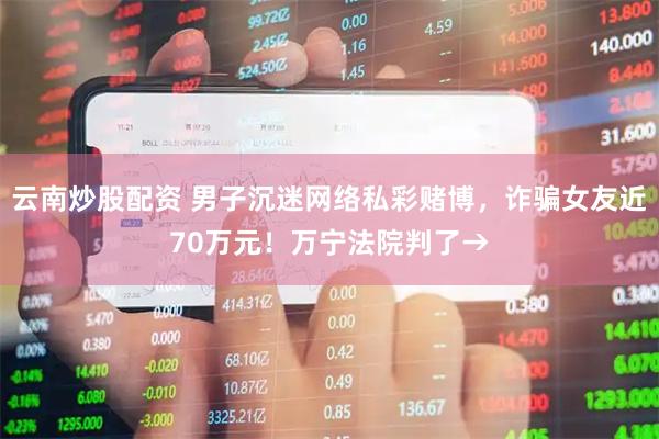 云南炒股配资 男子沉迷网络私彩赌博，诈骗女友近70万元！万宁法院判了→