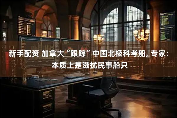 新手配资 加拿大“跟踪”中国北极科考船, 专家: 本质上是滋扰民事船只
