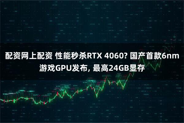 配资网上配资 性能秒杀RTX 4060? 国产首款6nm游戏GPU发布, 最高24GB显存