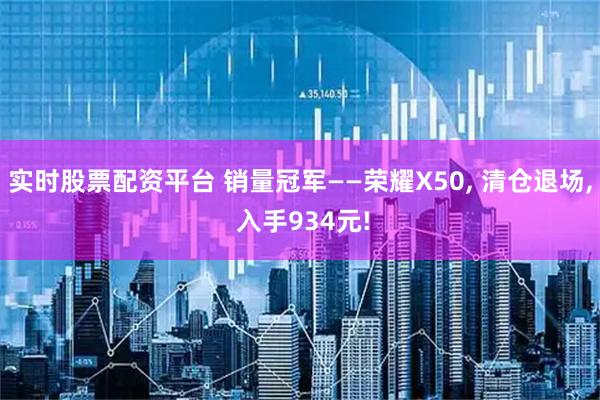 实时股票配资平台 销量冠军——荣耀X50, 清仓退场, 入手934元!