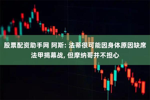 股票配资助手网 阿斯: 法蒂很可能因身体原因缺席法甲揭幕战, 但摩纳哥并不担心