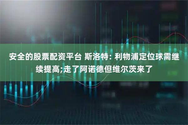 安全的股票配资平台 斯洛特: 利物浦定位球需继续提高;走了阿诺德但维尔茨来了