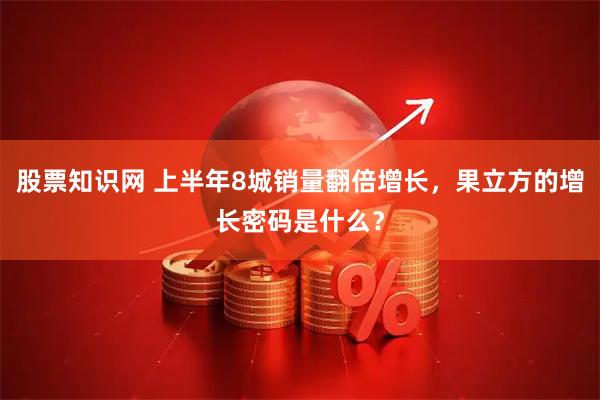 股票知识网 上半年8城销量翻倍增长，果立方的增长密码是什么？