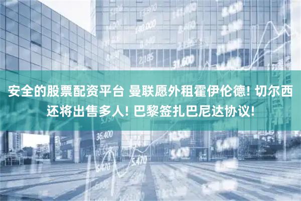 安全的股票配资平台 曼联愿外租霍伊伦德! 切尔西还将出售多人! 巴黎签扎巴尼达协议!