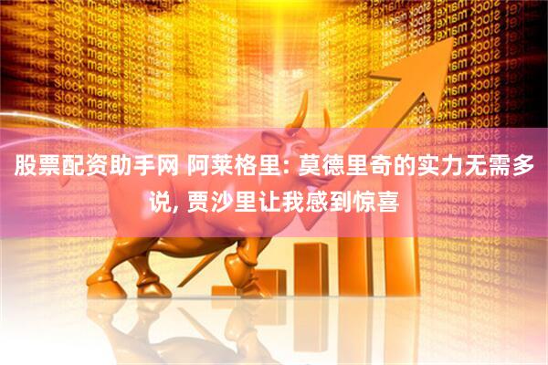 股票配资助手网 阿莱格里: 莫德里奇的实力无需多说, 贾沙里让我感到惊喜