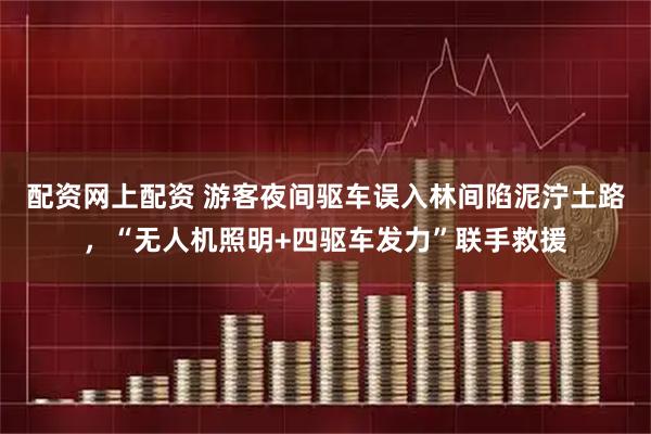 配资网上配资 游客夜间驱车误入林间陷泥泞土路，“无人机照明+四驱车发力”联手救援