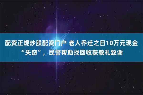 配资正规炒股配资门户 老人乔迁之日10万元现金“失窃”，民警帮助找回收获敬礼致谢