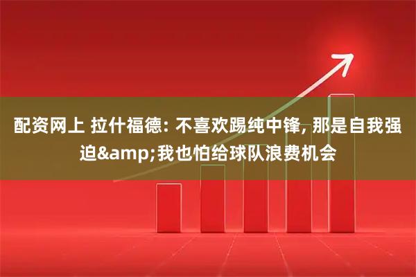 配资网上 拉什福德: 不喜欢踢纯中锋, 那是自我强迫&我也怕给球队浪费机会