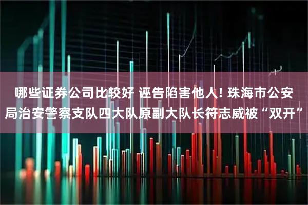 哪些证券公司比较好 诬告陷害他人! 珠海市公安局治安警察支队四大队原副大队长符志威被“双开”