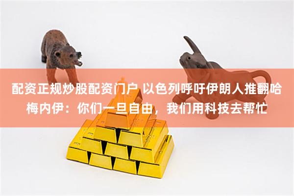 配资正规炒股配资门户 以色列呼吁伊朗人推翻哈梅内伊：你们一旦自由，我们用科技去帮忙