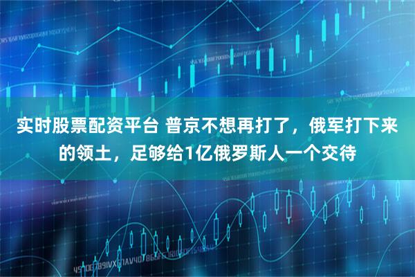 实时股票配资平台 普京不想再打了，俄军打下来的领土，足够给1亿俄罗斯人一个交待