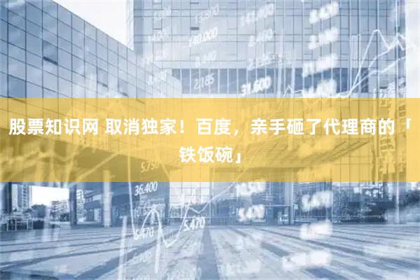 股票知识网 取消独家！百度，亲手砸了代理商的「铁饭碗」