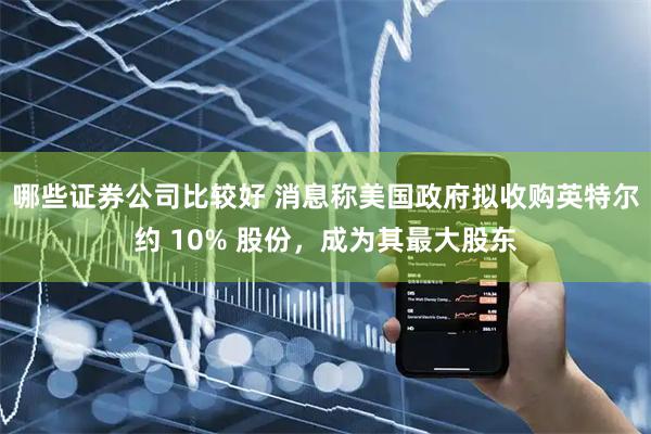 哪些证券公司比较好 消息称美国政府拟收购英特尔约 10% 股份，成为其最大股东