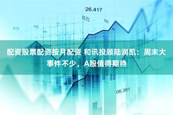 配资股票配资按月配资 和讯投顾陆润凯：周末大事件不少，A股值得期待