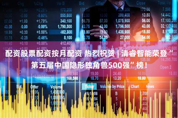 配资股票配资按月配资 热烈祝贺 | 清睿智能荣登“第五届中国隐形独角兽500强”榜！