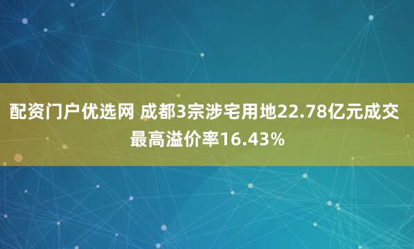 配资门户优选网 成都3宗涉宅用地22.78亿元成交 最高溢价率16.43%