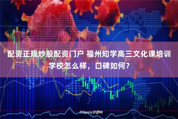 配资正规炒股配资门户 福州知学高三文化课培训学校怎么样，口碑如何？