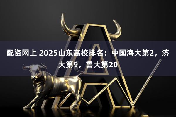 配资网上 2025山东高校排名：中国海大第2，济大第9，鲁大第20