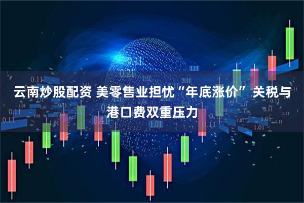 云南炒股配资 美零售业担忧“年底涨价” 关税与港口费双重压力