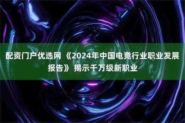 配资门户优选网 《2024年中国电竞行业职业发展报告》 揭示千万级新职业
