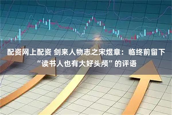 配资网上配资 剑来人物志之宋煜章：临终前留下“读书人也有大好头颅”的评语