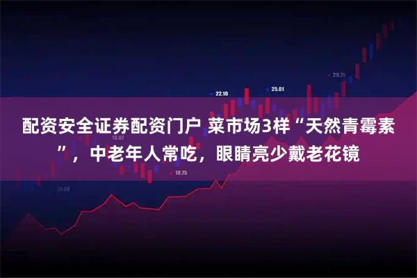 配资安全证券配资门户 菜市场3样“天然青霉素”，中老年人常吃，眼睛亮少戴老花镜