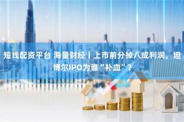短线配资平台 海量财经丨上市前分掉八成利润，坦博尔IPO为谁“补血”？