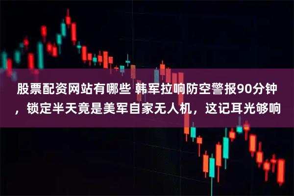 股票配资网站有哪些 韩军拉响防空警报90分钟，锁定半天竟是美军自家无人机，这记耳光够响