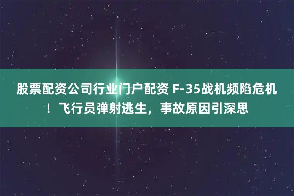 股票配资公司行业门户配资 F-35战机频陷危机！飞行员弹射逃生，事故原因引深思