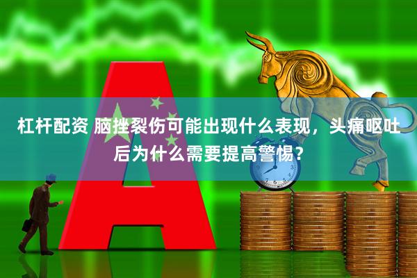 杠杆配资 脑挫裂伤可能出现什么表现，头痛呕吐后为什么需要提高警惕？