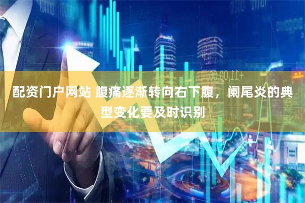 配资门户网站 腹痛逐渐转向右下腹，阑尾炎的典型变化要及时识别
