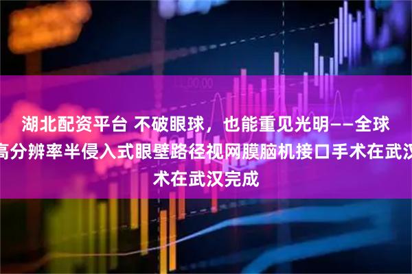 湖北配资平台 不破眼球，也能重见光明——全球首例高分辨率半侵入式眼壁路径视网膜脑机接口手术在武汉完成