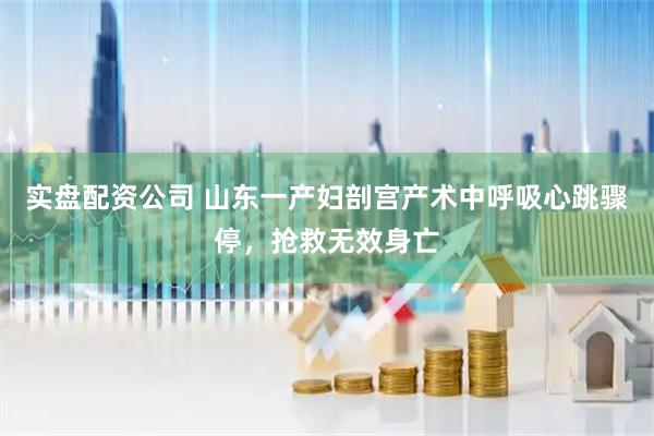 实盘配资公司 山东一产妇剖宫产术中呼吸心跳骤停，抢救无效身亡