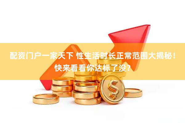 配资门户一家天下 性生活时长正常范围大揭秘！快来看看你达标了没？