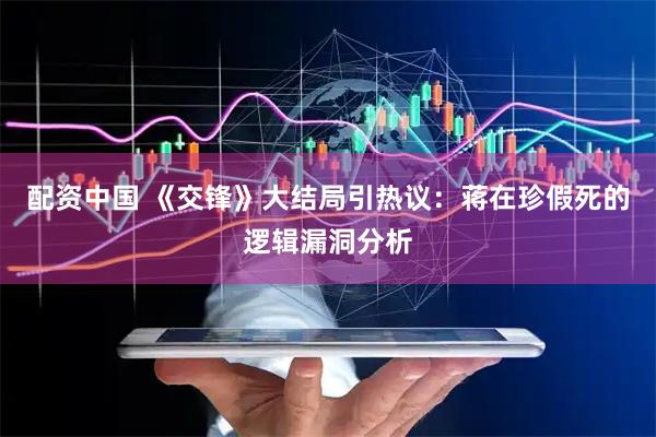 配资中国 《交锋》大结局引热议：蒋在珍假死的逻辑漏洞分析