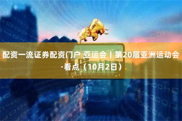 配资一流证券配资门户 亚运会丨第20届亚洲运动会·看点（10月2日）