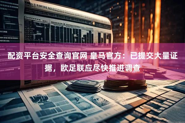 配资平台安全查询官网 皇马官方：已提交大量证据，欧足联应尽快推进调查