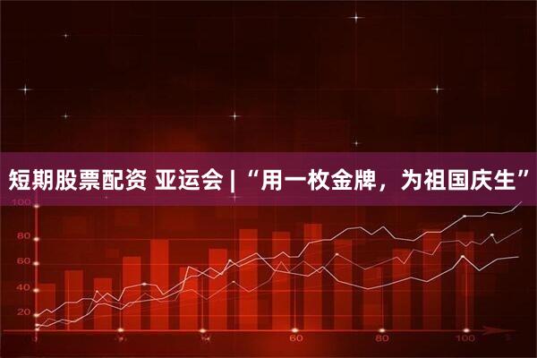 短期股票配资 亚运会 | “用一枚金牌，为祖国庆生”